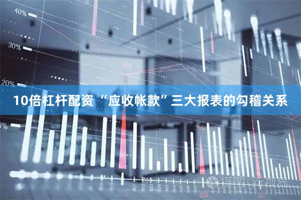 10倍杠杆配资 “应收帐款”三大报表的勾稽关系