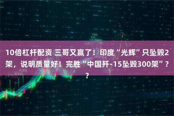 10倍杠杆配资 三哥又赢了！印度“光辉”只坠毁2架，说明质量好！完胜“中国歼-15坠毁300架”？