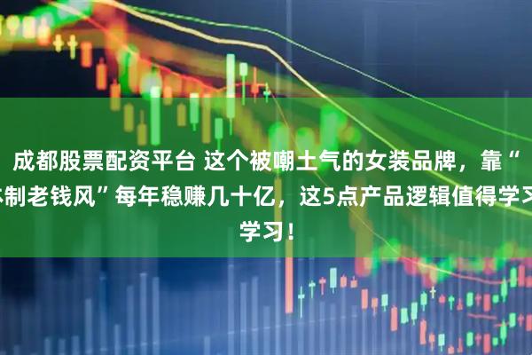 成都股票配资平台 这个被嘲土气的女装品牌，靠“体制老钱风”每年稳赚几十亿，这5点产品逻辑值得学习！
