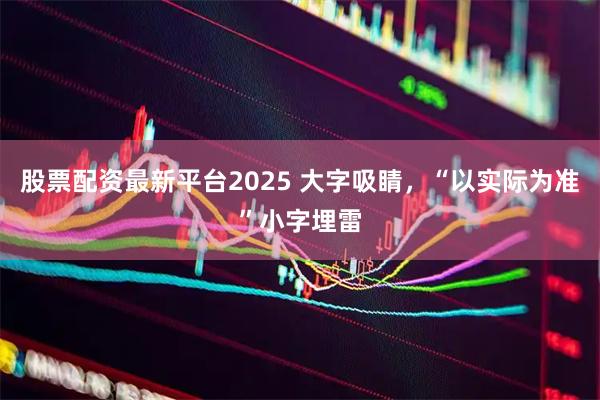 股票配资最新平台2025 大字吸睛，“以实际为准”小字埋雷