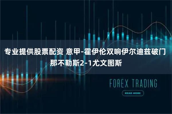 专业提供股票配资 意甲-霍伊伦双响伊尔迪兹破门 那不勒斯2-1尤文图斯