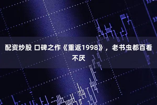 配资炒股 口碑之作《重返1998》，老书虫都百看不厌