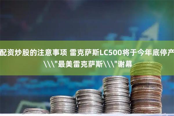 配资炒股的注意事项 雷克萨斯LC500将于今年底停产 \＂最美雷克萨斯\＂谢幕