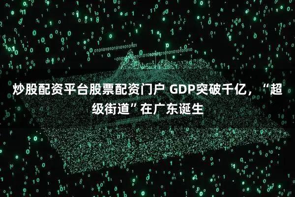 炒股配资平台股票配资门户 GDP突破千亿，“超级街道”在广东诞生