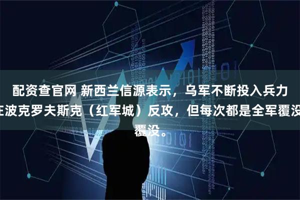 配资查官网 新西兰信源表示，乌军不断投入兵力在波克罗夫斯克（红军城）反攻，但每次都是全军覆没。