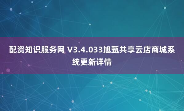 配资知识服务网 V3.4.033旭甄共享云店商城系统更新详情