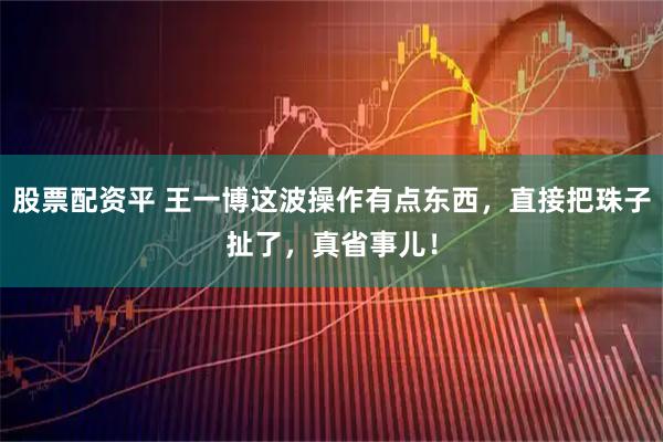 股票配资平 王一博这波操作有点东西，直接把珠子扯了，真省事儿！