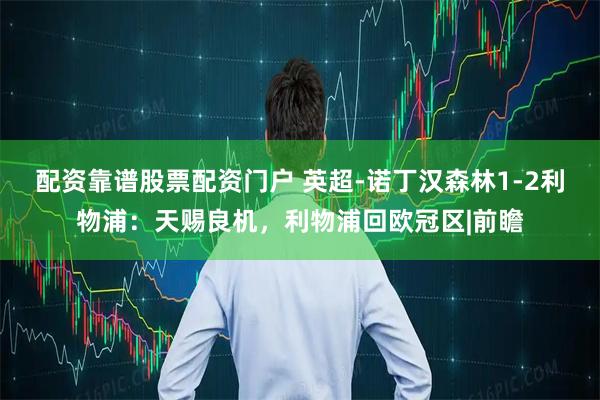 配资靠谱股票配资门户 英超-诺丁汉森林1-2利物浦：天赐良机，利物浦回欧冠区|前瞻