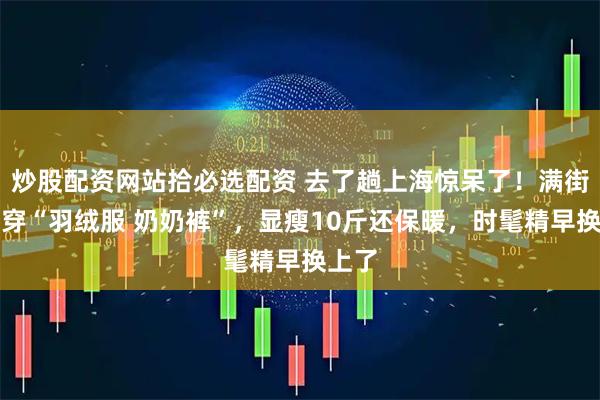 炒股配资网站拾必选配资 去了趟上海惊呆了！满街都在穿“羽绒服 奶奶裤”，显瘦10斤还保暖，时髦精早换上了