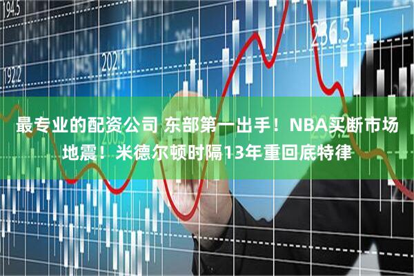 最专业的配资公司 东部第一出手！NBA买断市场地震！米德尔顿时隔13年重回底特律